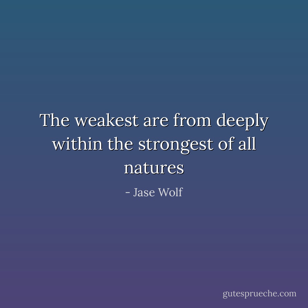 The weakest are from deeply within the strongest of all natures - Jase Wolf