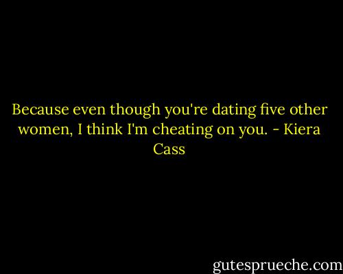 Because even though you're dating five other women, I think I'm cheating on you. - Kiera Cass