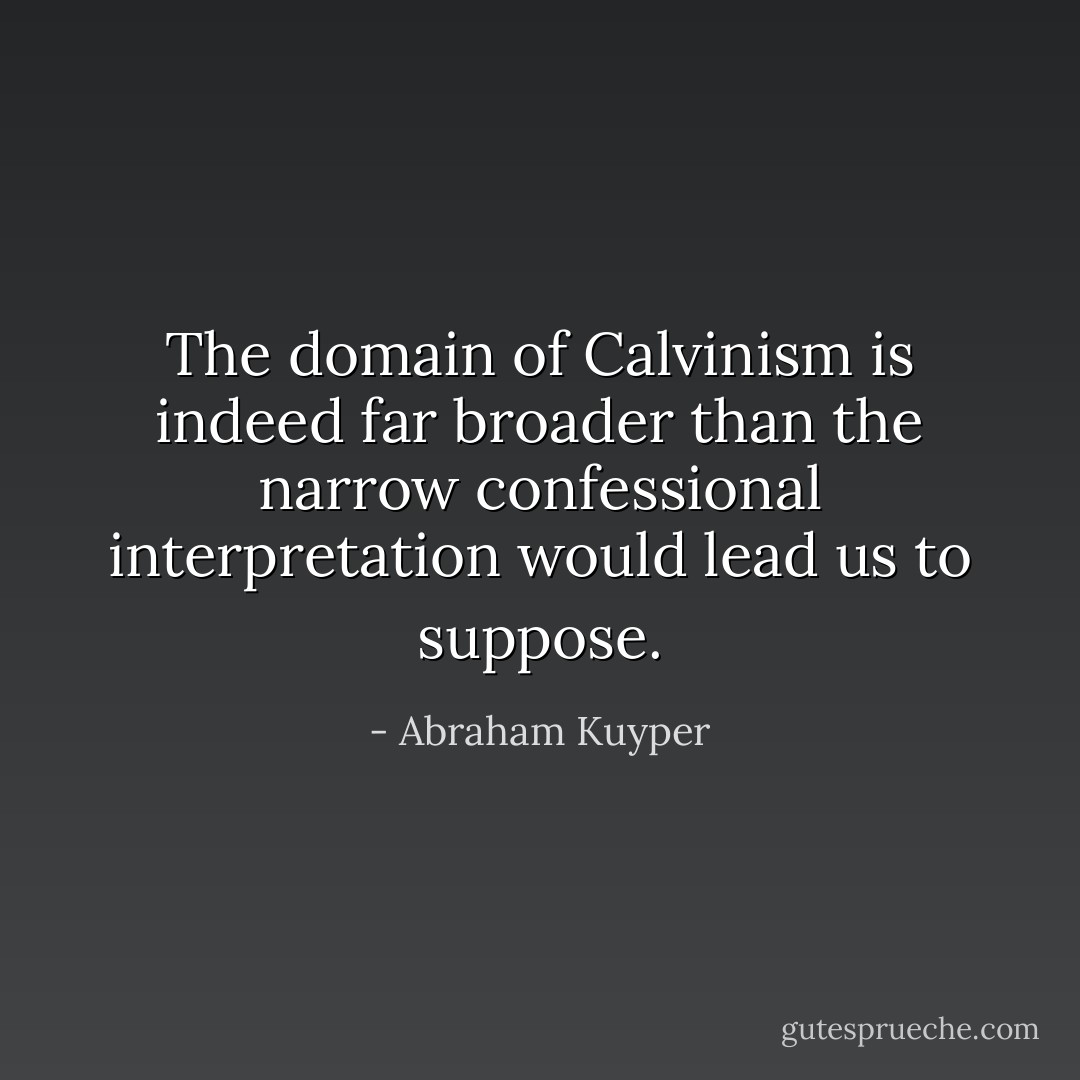 The domain of Calvinism is indeed far broader than the narrow confessional interpretation would lead us to suppose. - Abraham Kuyper