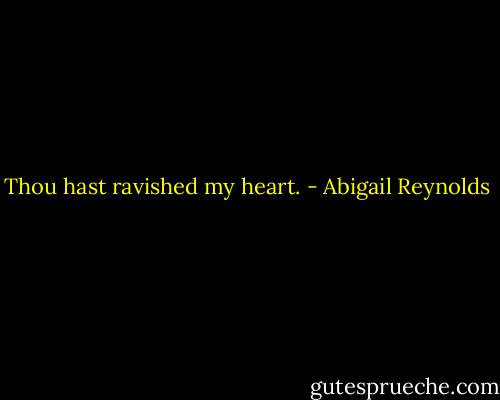 Thou hast ravished my heart. - Abigail Reynolds
