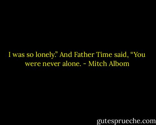I was so lonely.” And Father Time said, “You were never alone. - Mitch Albom
