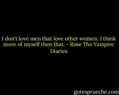 I don't love men that love other women. I think more of myself then that. - Rose The Vampire Diaries