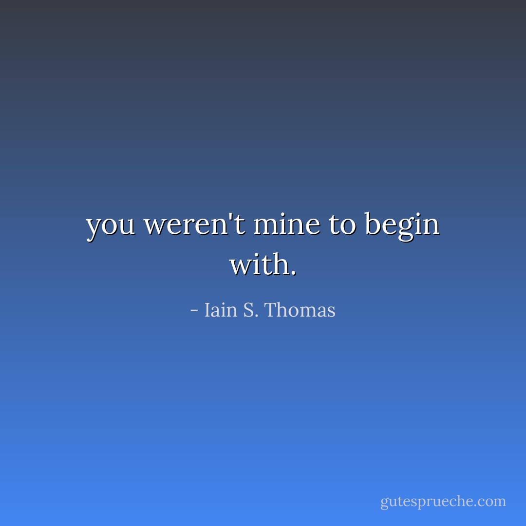 you weren't mine to begin with. - Iain S. Thomas