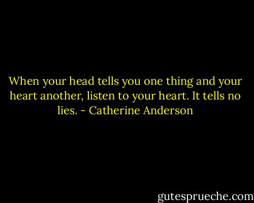 When your head tells you one thing and your heart another, listen to your heart. It tells no lies. - Catherine Anderson
