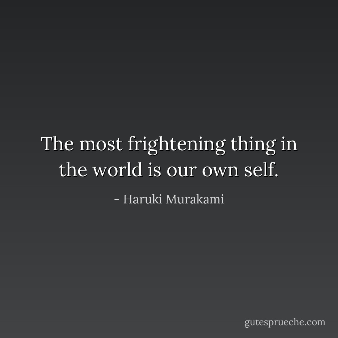 The most frightening thing in the world is our own self. - Haruki Murakami