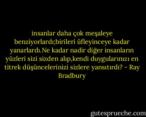 insanlar daha çok meşaleye benziyorlardı;birileri üfleyinceye kadar yanarlardı.Ne kadar nadir diğer insanların yüzleri sizi sizden alıp,kendi duygularınızı en titrek düşüncelerinizi sizlere yansıtırdı? - Ray Bradbury