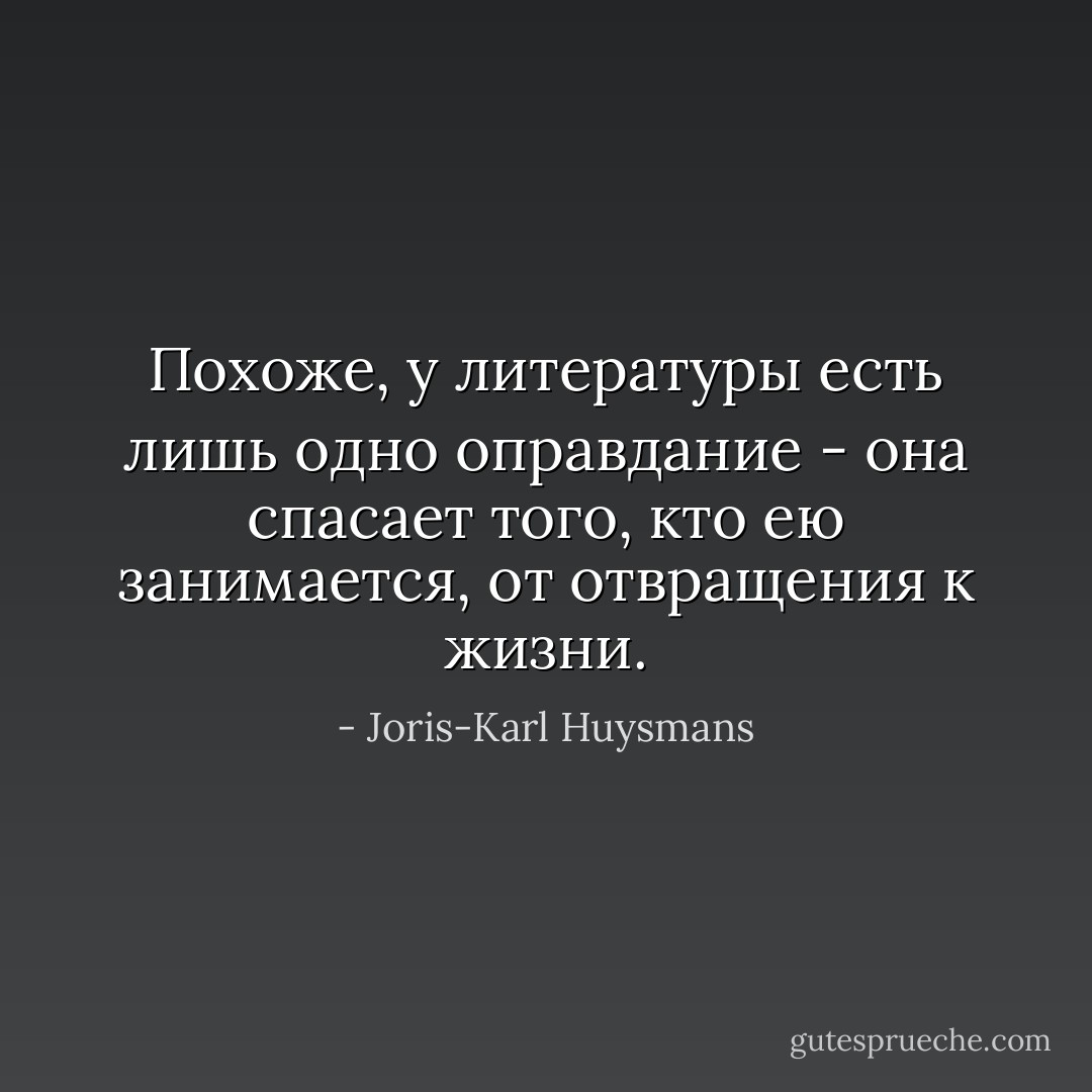 Похоже, у литературы есть лишь одно оправдание - она спасает того, кто ею занимается, от отвращения к жизни. - Joris-Karl Huysmans