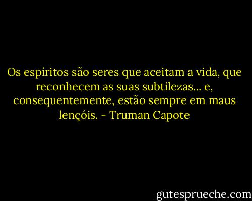 Os espíritos são seres que aceitam a vida, que reconhecem as suas subtilezas... e, consequentemente, estão sempre em maus lençóis. - Truman Capote