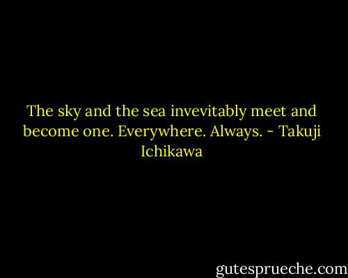 The sky and the sea invevitably meet and become one. Everywhere. Always. - Takuji Ichikawa