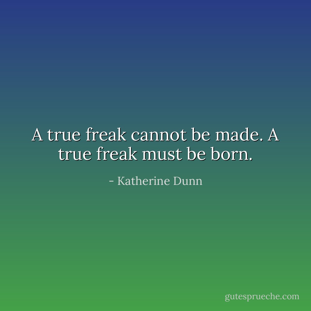 A true freak cannot be made. A true freak must be born. - Katherine Dunn