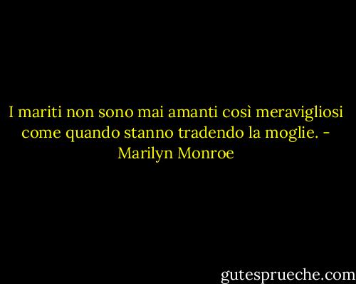 I mariti non sono mai amanti così meravigliosi come quando stanno tradendo la moglie. - Marilyn Monroe
