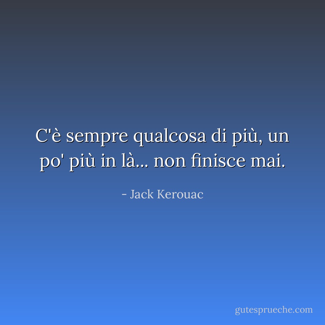C'è sempre qualcosa di più, un po' più in là... non finisce mai. - Jack Kerouac