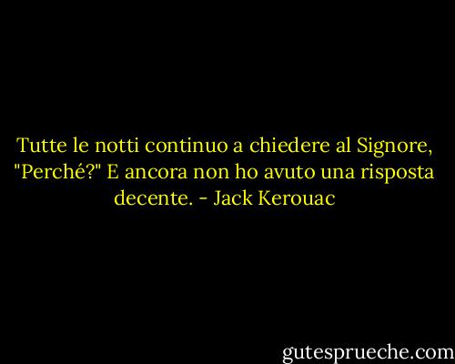 Tutte le notti continuo a chiedere al Signore, "Perché?" E ancora non ho avuto una risposta decente. - Jack Kerouac