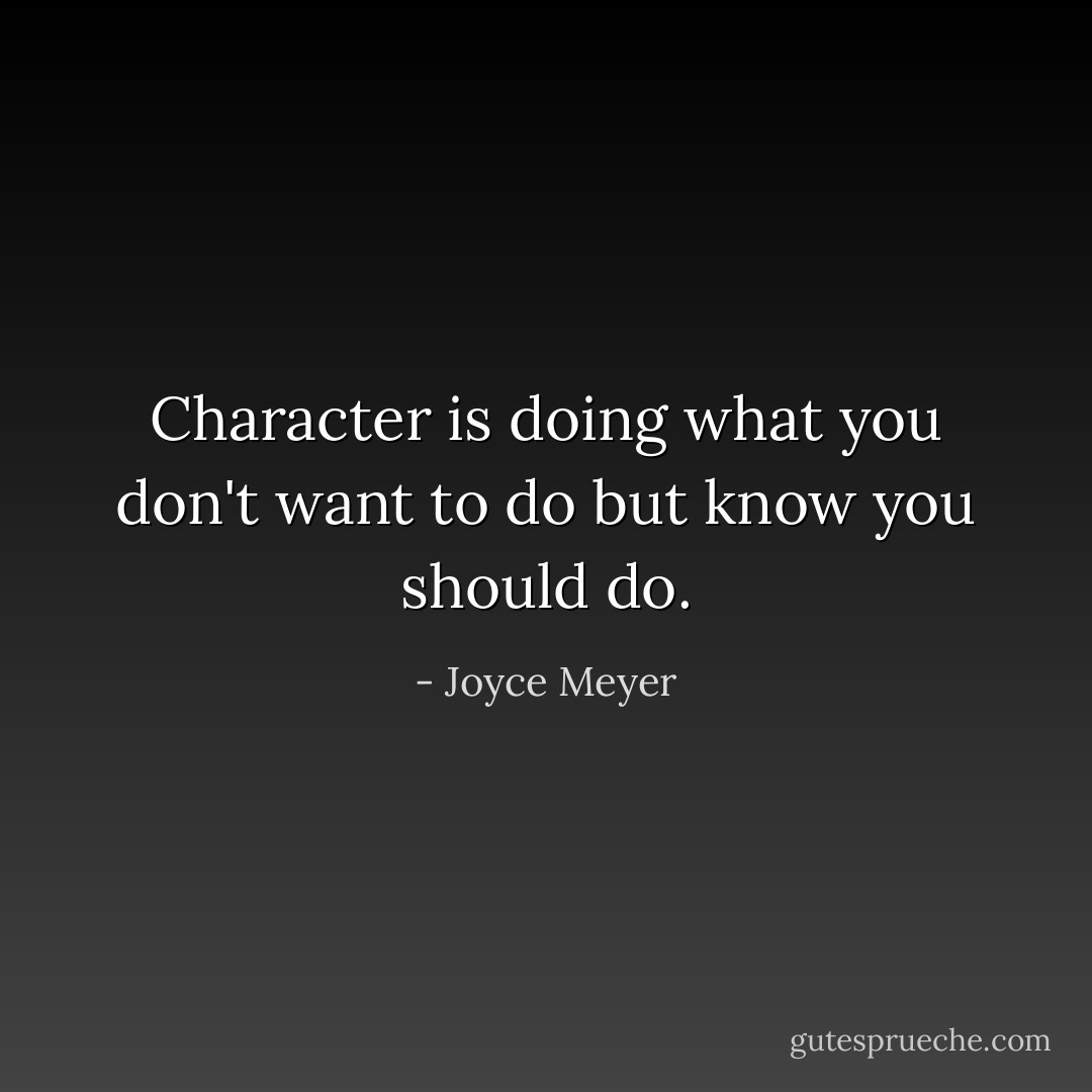 Character is doing what you don't want to do but know you should do. - Joyce Meyer
