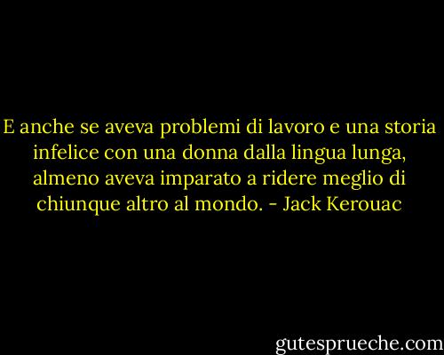 E anche se aveva problemi di lavoro e una storia infelice con una donna dalla lingua lunga, almeno aveva imparato a ridere meglio di chiunque altro al mondo. - Jack Kerouac