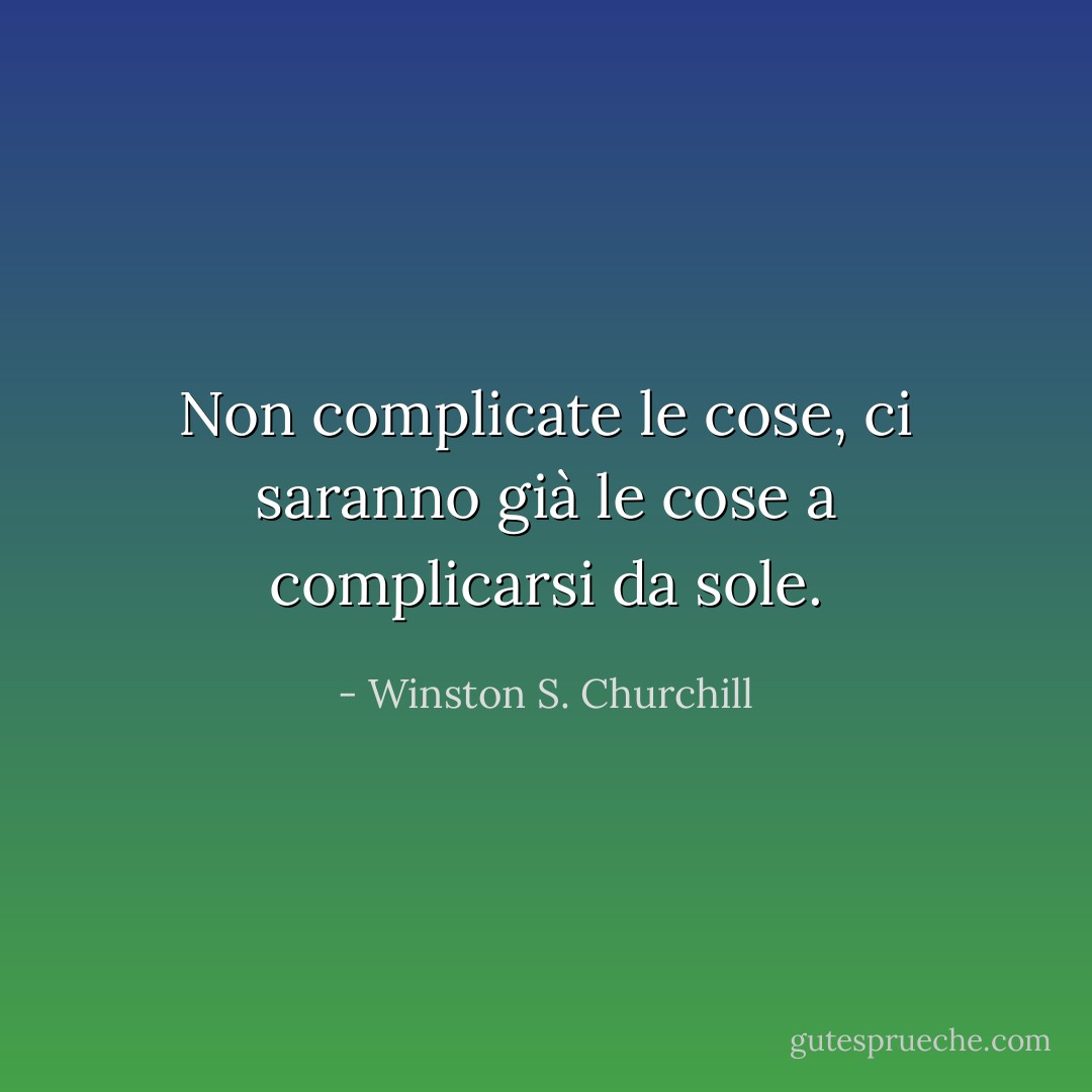 Non complicate le cose, ci saranno già le cose a complicarsi da sole. - Winston S. Churchill