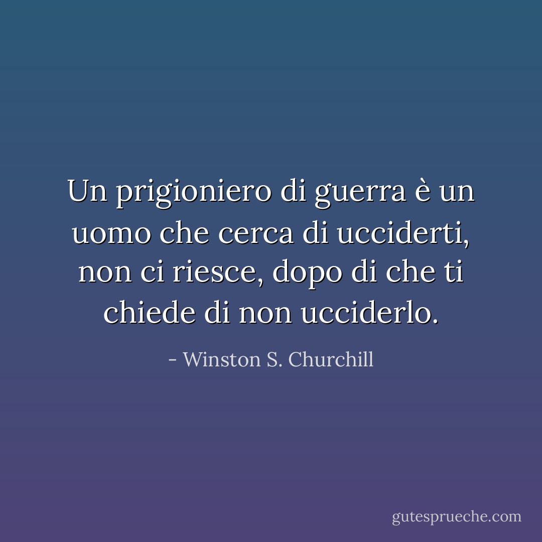 Un prigioniero di guerra è un uomo che cerca di ucciderti, non ci riesce, dopo di che ti chiede di non ucciderlo. - Winston S. Churchill