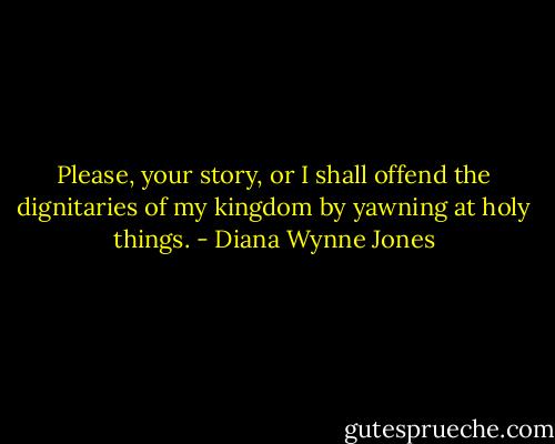 Please, your story, or I shall offend the dignitaries of my kingdom by yawning at holy things. - Diana Wynne Jones