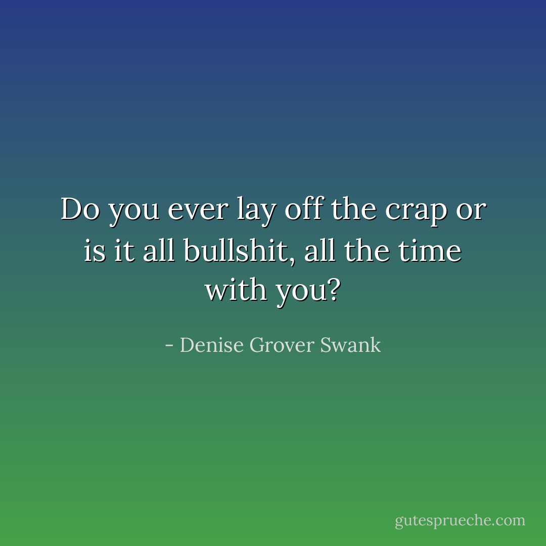 Do you ever lay off the crap or is it all bullshit, all the time with you? - Denise Grover Swank