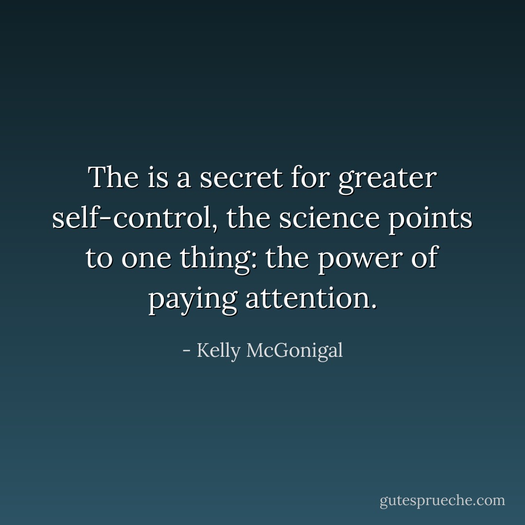 The is a secret for greater self-control, the science points to one thing: the power of paying attention. - Kelly McGonigal