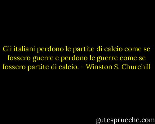 Gli italiani perdono le partite di calcio come se fossero guerre e perdono le guerre come se fossero partite di calcio. - Winston S. Churchill