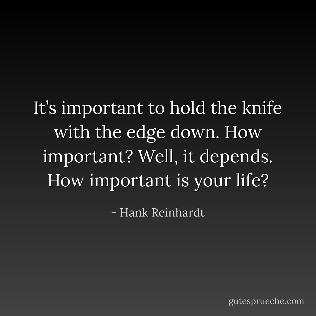 It’s important to hold the knife with the edge down. How important? Well, it depends. How important is your life? - Hank Reinhardt
