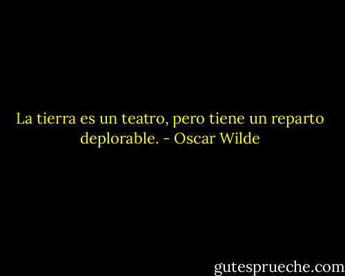 La tierra es un teatro, pero tiene un reparto deplorable. - Oscar Wilde