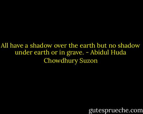 All have a shadow over the earth but no shadow under earth or in grave. - Abidul Huda Chowdhury Suzon