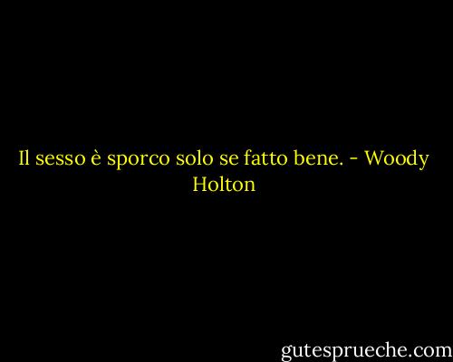 Il sesso è sporco solo se fatto bene. - Woody Holton