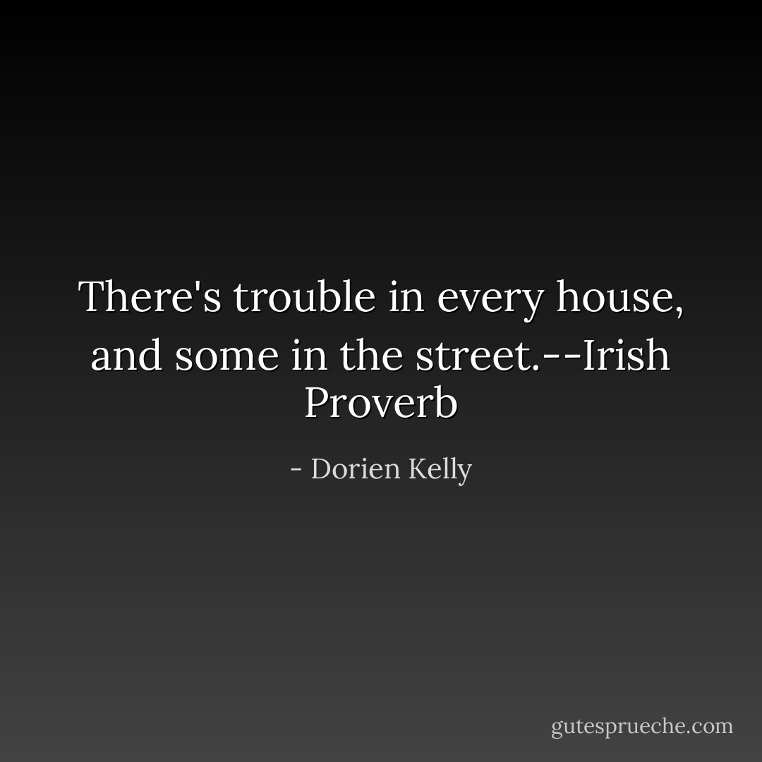 There's trouble in every house, and some in the street.--Irish Proverb - Dorien Kelly