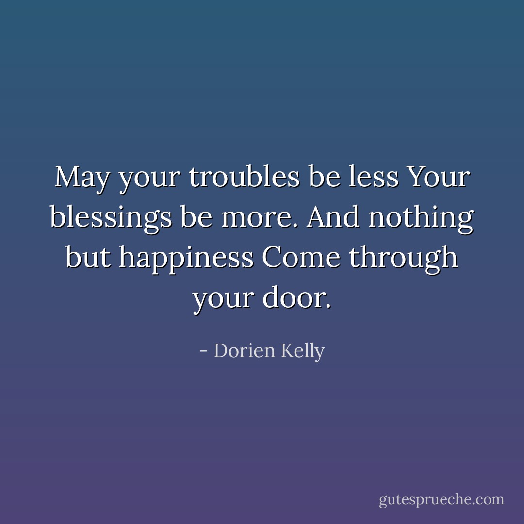 May your troubles be less<br />Your blessings be more.<br />And nothing but happiness<br />Come through your door. - Dorien Kelly