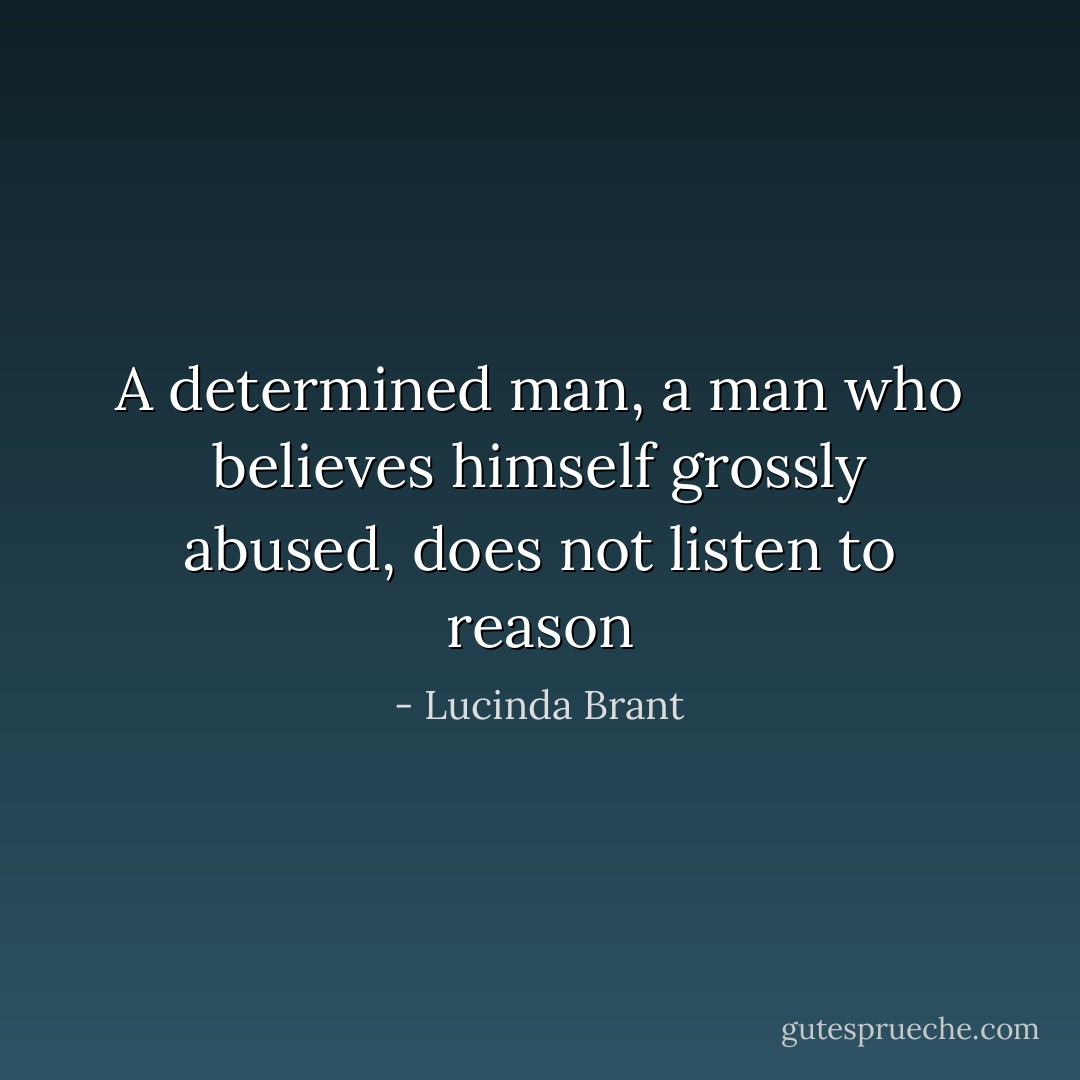 A determined man, a man who believes himself grossly abused, does not listen to reason - Lucinda Brant