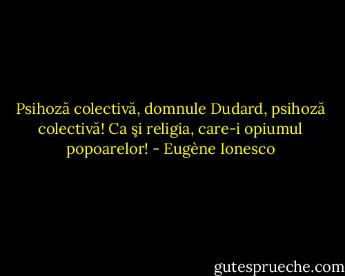 Psihoză colectivă, domnule Dudard, psihoză colectivă! Ca şi religia, care-i opiumul popoarelor! - Eugène Ionesco