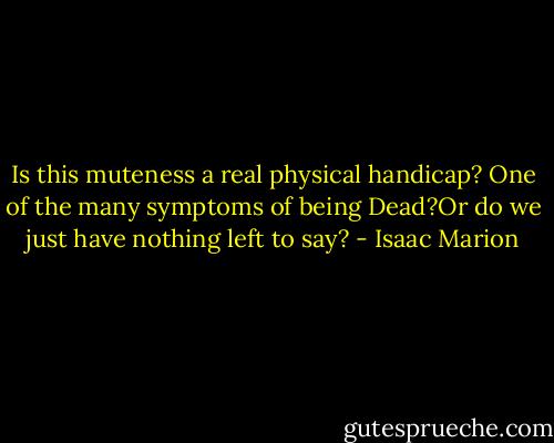 Is this muteness a real physical handicap? One of the many symptoms of being Dead?Or do we just have nothing left to say? - Isaac Marion