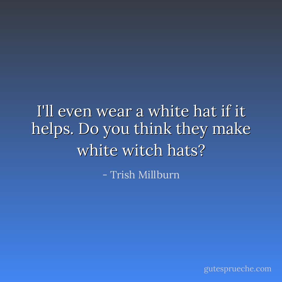 I'll even wear a white hat if it helps. Do you think they make white witch hats? - Trish Millburn