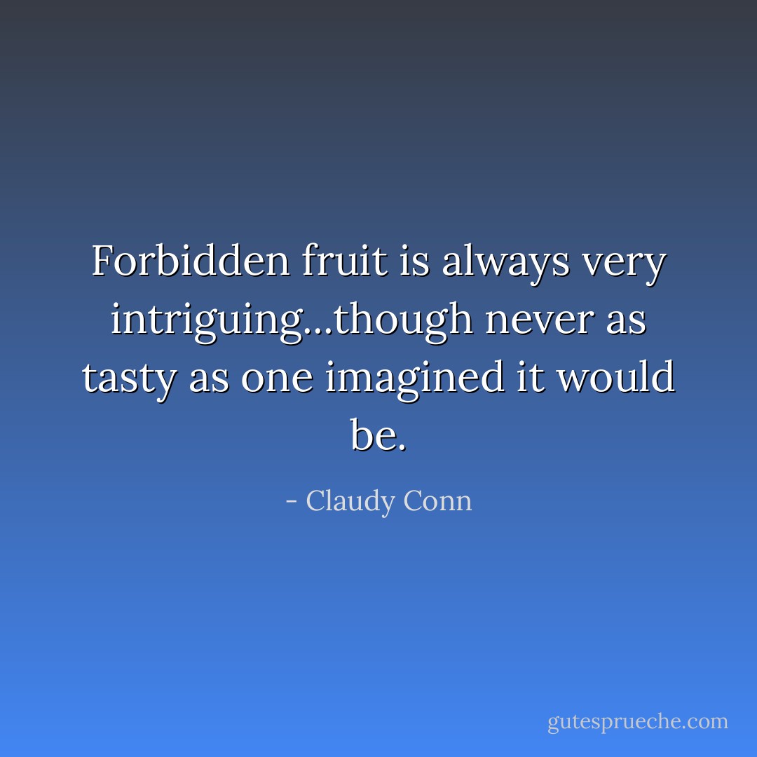 Forbidden fruit is always very intriguing...though never as tasty as one imagined it would be. - Claudy Conn