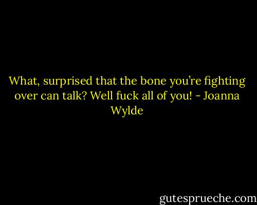 What, surprised that the bone you’re fighting over can talk? Well fuck all of you! - Joanna Wylde