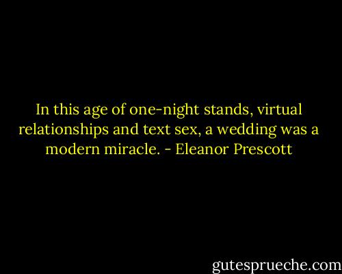 In this age of one-night stands, virtual relationships and text sex, a wedding was a modern miracle. - Eleanor Prescott