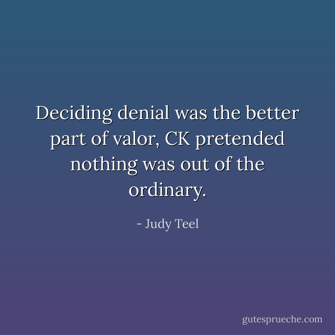 Deciding denial was the better part of valor, CK pretended nothing was out of the ordinary. - Judy Teel