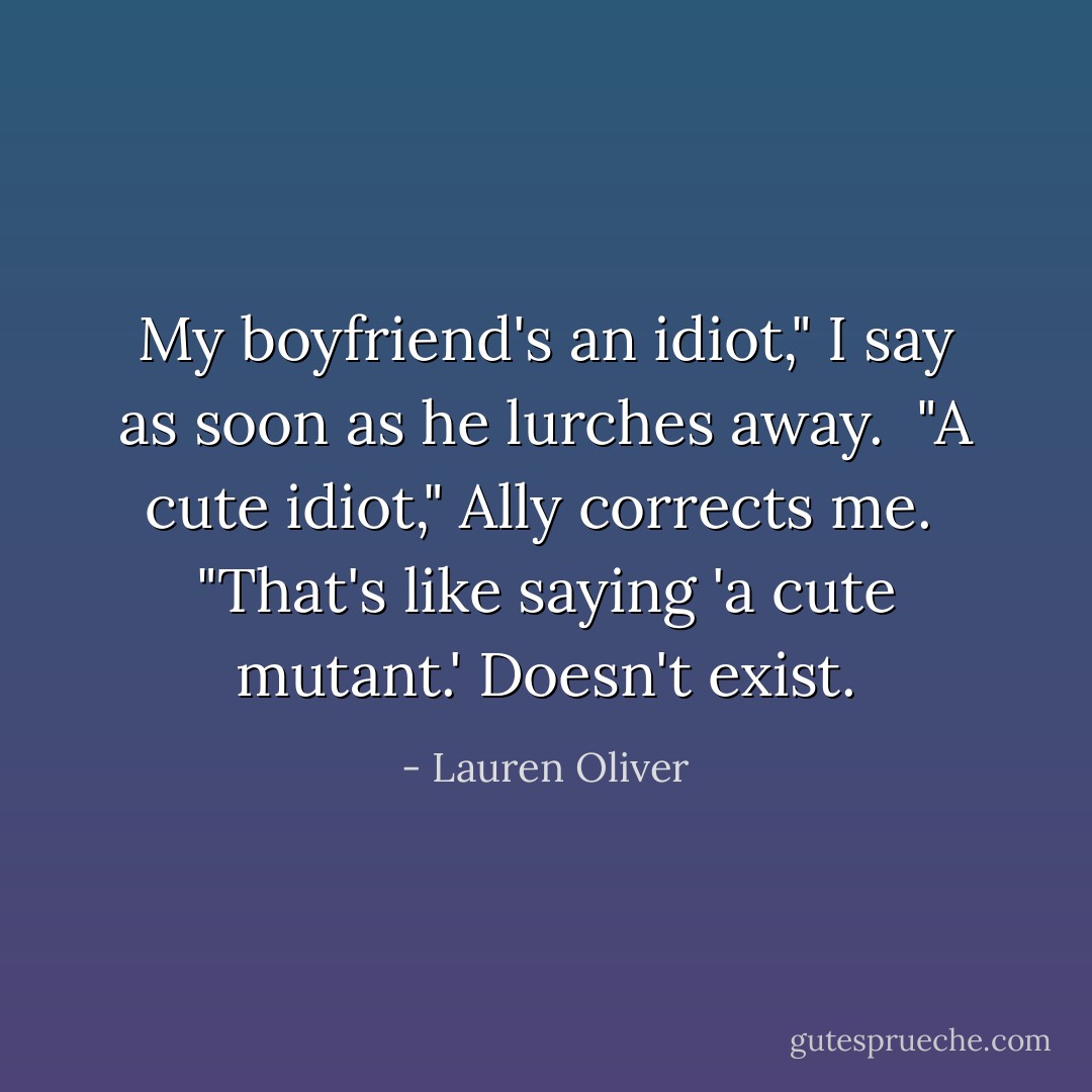 My boyfriend's an idiot," I say as soon as he lurches away.<br /><br />"A <i>cute</i> idiot," Ally corrects me.<br /><br />"That's like saying 'a cute mutant.' Doesn't exist. - Lauren Oliver
