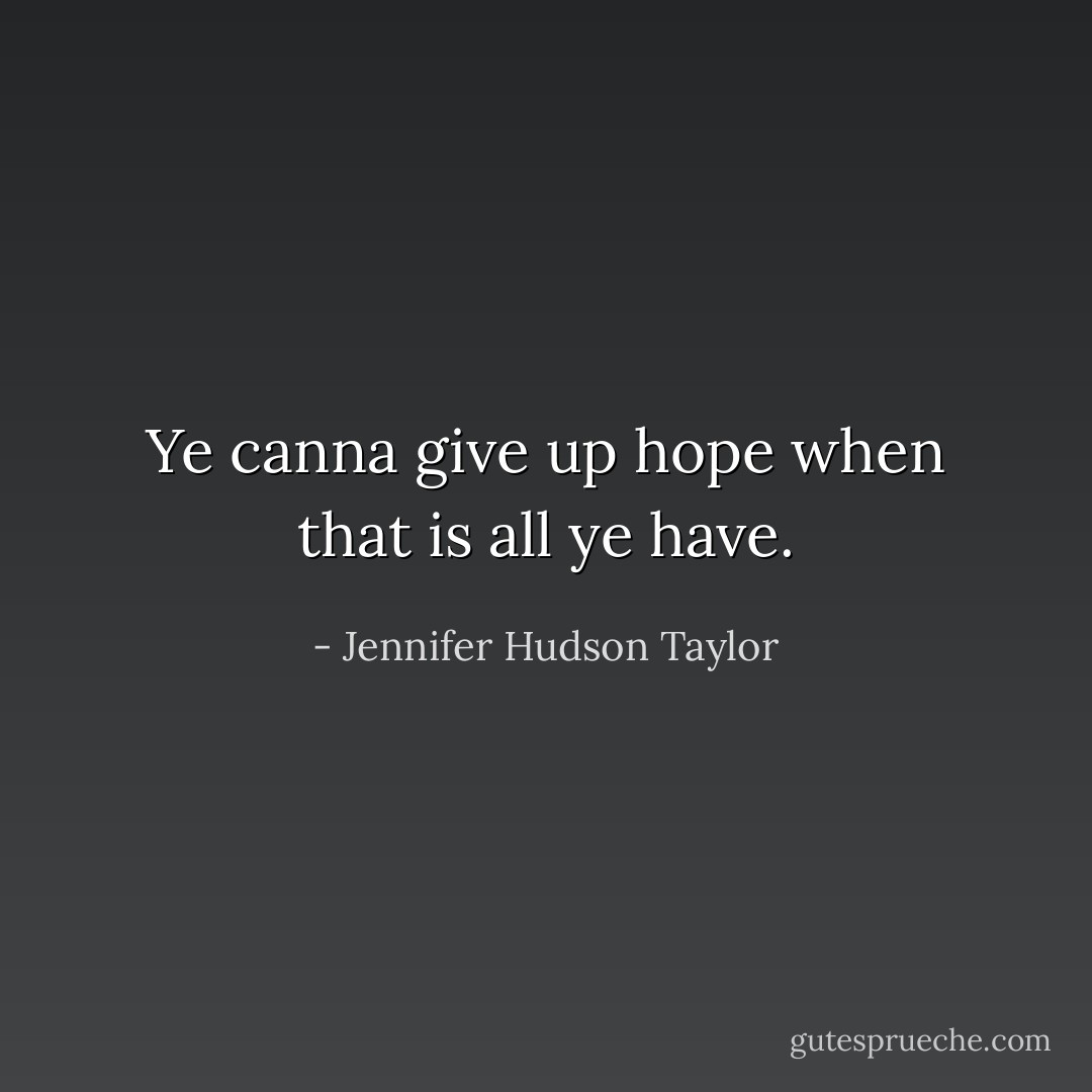 Ye canna give up hope when that is all ye have. - Jennifer Hudson Taylor