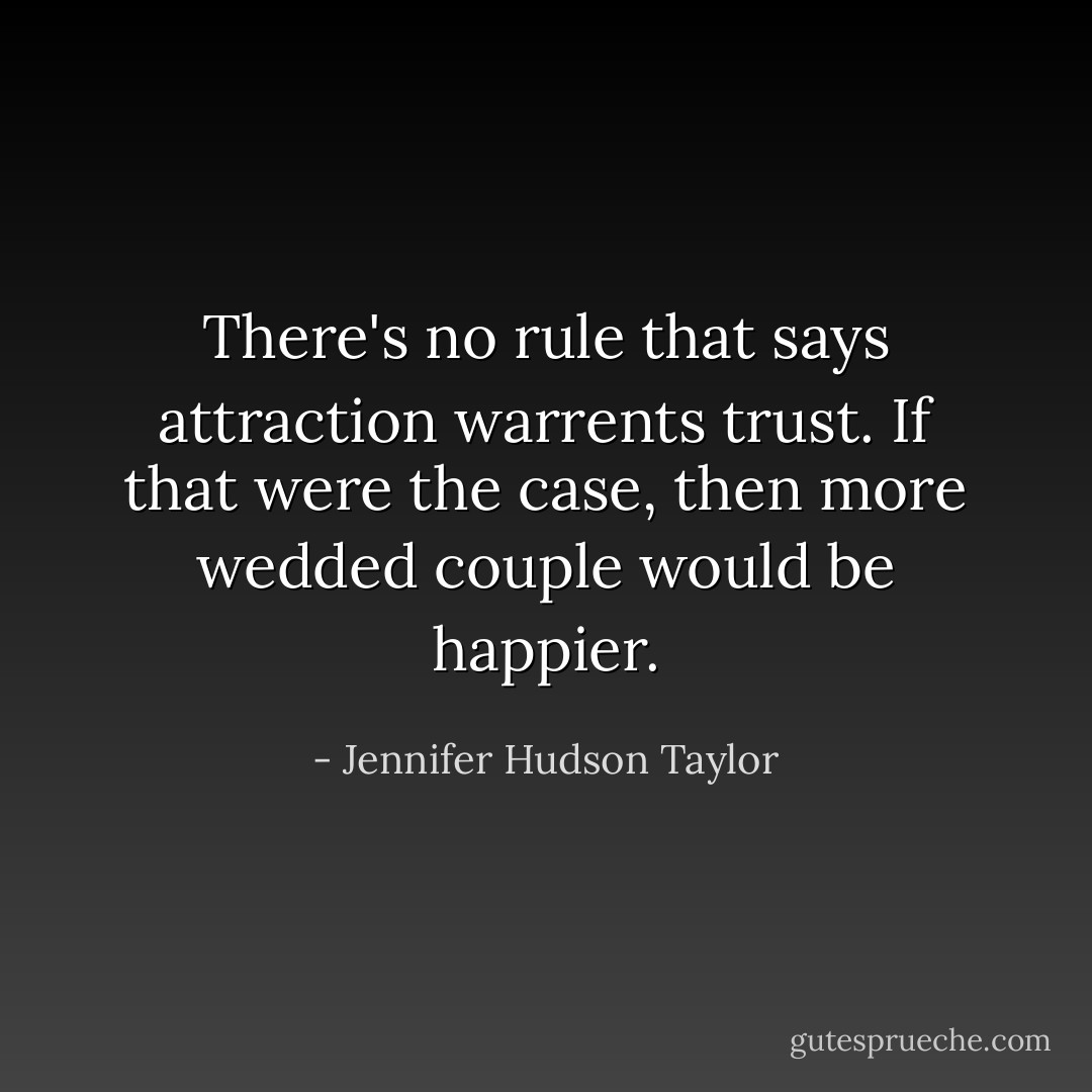 There's no rule that says attraction warrents trust. If that were the case, then more wedded couple would be happier. - Jennifer Hudson Taylor