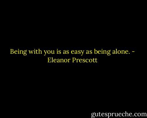 Being with you is as easy as being alone. - Eleanor Prescott
