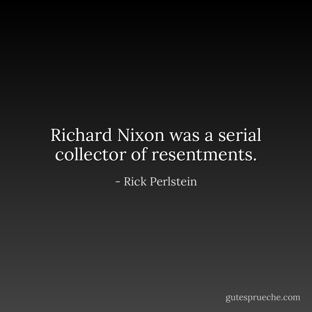 Richard Nixon was a serial collector of resentments. - Rick Perlstein