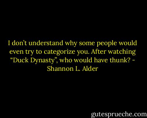 I don’t understand why some people would even try to categorize you. After watching “Duck Dynasty”, who would have thunk? - Shannon L. Alder