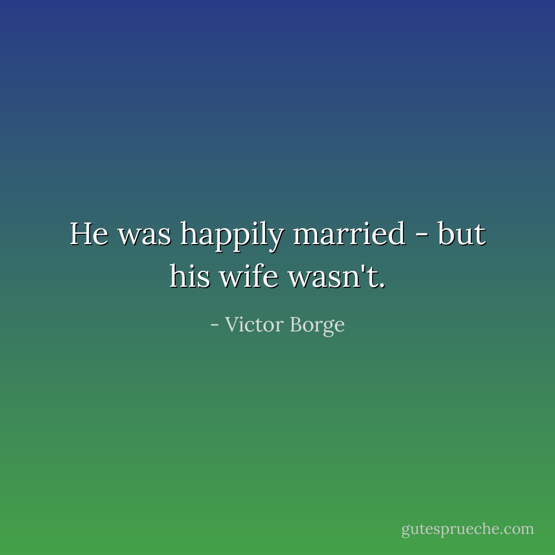 He was happily married - but his wife wasn't. - Victor Borge