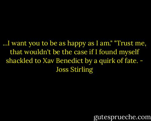 ...I want you to be as happy as I am."<br />"Trust me, that wouldn't be the case if I found myself shackled to Xav Benedict by a quirk of fate. - Joss Stirling