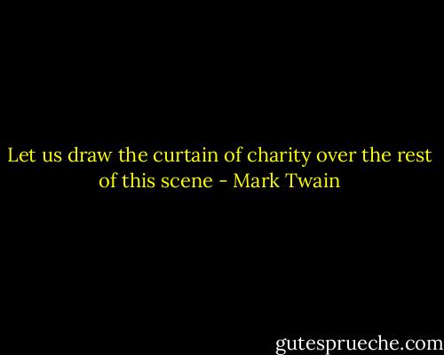 Let us draw the curtain of charity over the rest of this scene - Mark Twain
