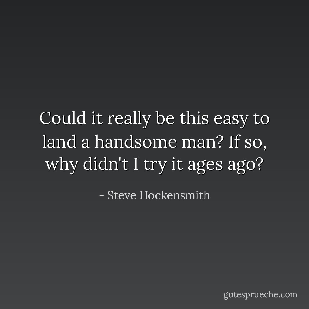 Could it really be this easy to land a handsome man? If so, why didn't I try it ages ago? - Steve Hockensmith