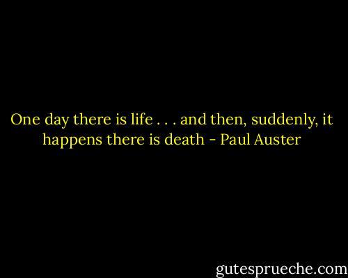 One day there is life . . . and then, suddenly, it happens there is death - Paul Auster
